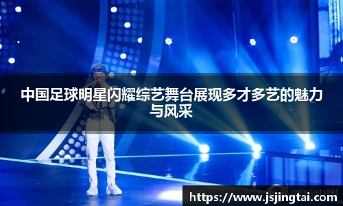 中国足球明星闪耀综艺舞台展现多才多艺的魅力与风采